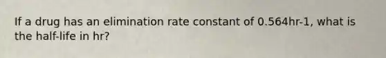 If a drug has an elimination rate constant of 0.564hr-1, what is the half-life in hr?