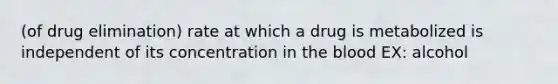 (of drug elimination) rate at which a drug is metabolized is independent of its concentration in the blood EX: alcohol