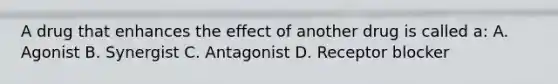 A drug that enhances the effect of another drug is called a: A. Agonist B. Synergist C. Antagonist D. Receptor blocker