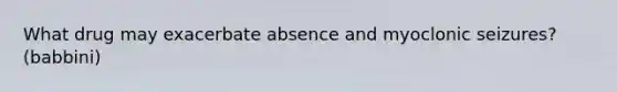 What drug may exacerbate absence and myoclonic seizures? (babbini)