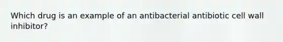 Which drug is an example of an antibacterial antibiotic cell wall inhibitor?