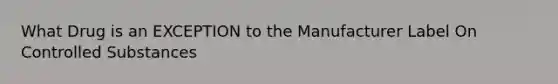What Drug is an EXCEPTION to the Manufacturer Label On Controlled Substances