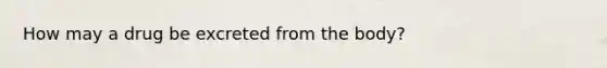 How may a drug be excreted from the body?