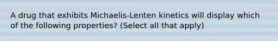 A drug that exhibits Michaelis-Lenten kinetics will display which of the following properties? (Select all that apply)