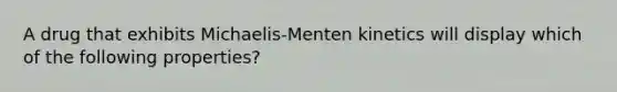 A drug that exhibits Michaelis-Menten kinetics will display which of the following properties?