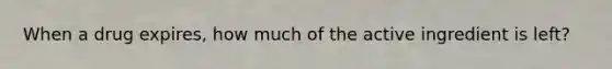 When a drug expires, how much of the active ingredient is left?