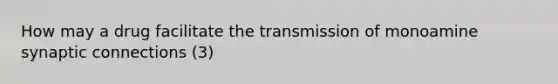 How may a drug facilitate the transmission of monoamine synaptic connections (3)