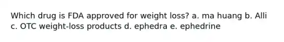 Which drug is FDA approved for weight loss? a. ma huang b. Alli c. OTC weight-loss products d. ephedra e. ephedrine