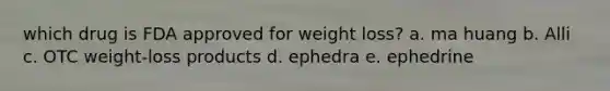 which drug is FDA approved for weight loss? a. ma huang b. Alli c. OTC weight-loss products d. ephedra e. ephedrine