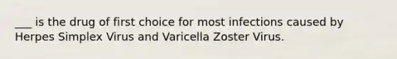 ___ is the drug of first choice for most infections caused by Herpes Simplex Virus and Varicella Zoster Virus.