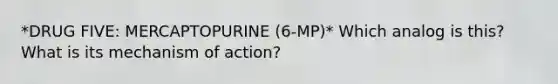 *DRUG FIVE: MERCAPTOPURINE (6-MP)* Which analog is this? What is its mechanism of action?