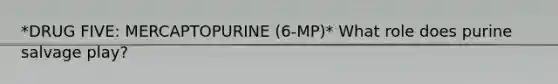 *DRUG FIVE: MERCAPTOPURINE (6-MP)* What role does purine salvage play?