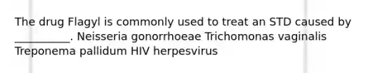 The drug Flagyl is commonly used to treat an STD caused by __________. Neisseria gonorrhoeae Trichomonas vaginalis Treponema pallidum HIV herpesvirus