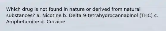 Which drug is not found in nature or derived from natural substances? a. Nicotine b. Delta-9-tetrahydrocannabinol (THC) c. Amphetamine d. Cocaine