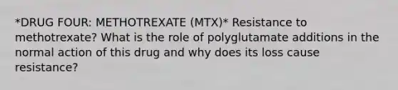 *DRUG FOUR: METHOTREXATE (MTX)* Resistance to methotrexate? What is the role of polyglutamate additions in the normal action of this drug and why does its loss cause resistance?