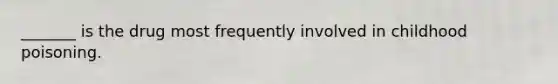 _______ is the drug most frequently involved in childhood poisoning.