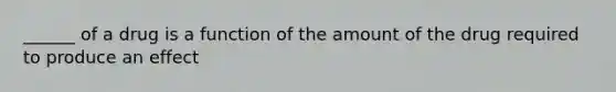 ______ of a drug is a function of the amount of the drug required to produce an effect