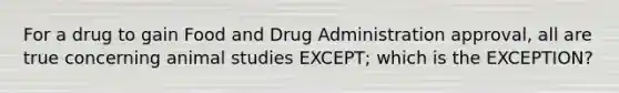 For a drug to gain Food and Drug Administration approval, all are true concerning animal studies EXCEPT; which is the EXCEPTION?