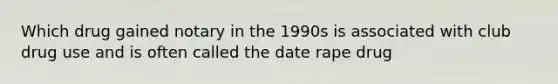 Which drug gained notary in the 1990s is associated with club drug use and is often called the date rape drug