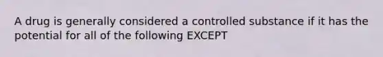 A drug is generally considered a controlled substance if it has the potential for all of the following EXCEPT