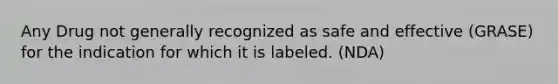 Any Drug not generally recognized as safe and effective (GRASE) for the indication for which it is labeled. (NDA)