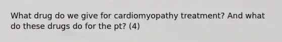 What drug do we give for cardiomyopathy treatment? And what do these drugs do for the pt? (4)