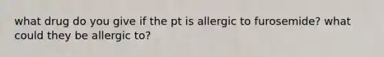 what drug do you give if the pt is allergic to furosemide? what could they be allergic to?