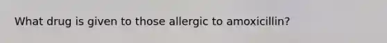 What drug is given to those allergic to amoxicillin?