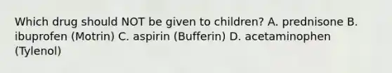 Which drug should NOT be given to children? A. prednisone B. ibuprofen (Motrin) C. aspirin (Bufferin) D. acetaminophen (Tylenol)