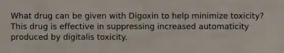 What drug can be given with Digoxin to help minimize toxicity? This drug is effective in suppressing increased automaticity produced by digitalis toxicity.