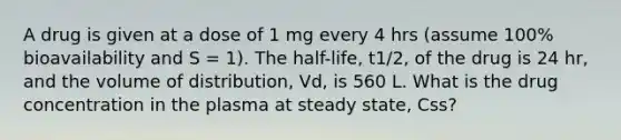 A drug is given at a dose of 1 mg every 4 hrs (assume 100% bioavailability and S = 1). The half-life, t1/2, of the drug is 24 hr, and the volume of distribution, Vd, is 560 L. What is the drug concentration in the plasma at steady state, Css?