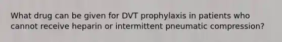 What drug can be given for DVT prophylaxis in patients who cannot receive heparin or intermittent pneumatic compression?