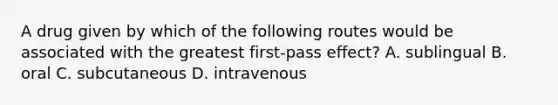 A drug given by which of the following routes would be associated with the greatest first-pass effect? A. sublingual B. oral C. subcutaneous D. intravenous