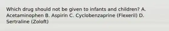 Which drug should not be given to infants and children? A. Acetaminophen B. Aspirin C. Cyclobenzaprine (Flexeril) D. Sertraline (Zoloft)