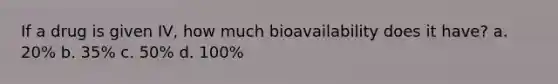 If a drug is given IV, how much bioavailability does it have? a. 20% b. 35% c. 50% d. 100%