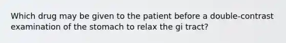 Which drug may be given to the patient before a double-contrast examination of the stomach to relax the gi tract?