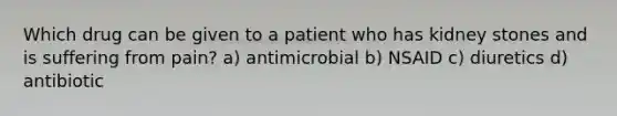 Which drug can be given to a patient who has kidney stones and is suffering from pain? a) antimicrobial b) NSAID c) diuretics d) antibiotic