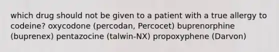 which drug should not be given to a patient with a true allergy to codeine? oxycodone (percodan, Percocet) buprenorphine (buprenex) pentazocine (talwin-NX) propoxyphene (Darvon)