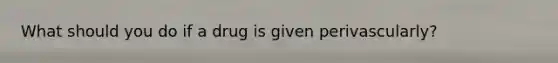 What should you do if a drug is given perivascularly?