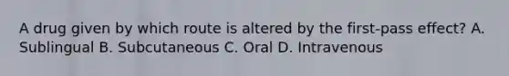 A drug given by which route is altered by the first-pass effect? A. Sublingual B. Subcutaneous C. Oral D. Intravenous