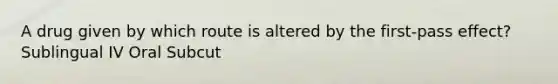 A drug given by which route is altered by the first-pass effect? Sublingual IV Oral Subcut