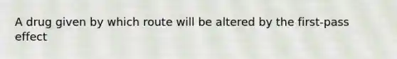 A drug given by which route will be altered by the first-pass effect