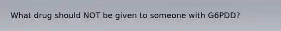 What drug should NOT be given to someone with G6PDD?