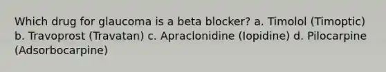Which drug for glaucoma is a beta blocker? a. Timolol (Timoptic) b. Travoprost (Travatan) c. Apraclonidine (Iopidine) d. Pilocarpine (Adsorbocarpine)