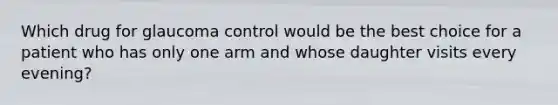 Which drug for glaucoma control would be the best choice for a patient who has only one arm and whose daughter visits every evening?