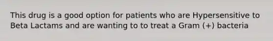 This drug is a good option for patients who are Hypersensitive to Beta Lactams and are wanting to to treat a Gram (+) bacteria