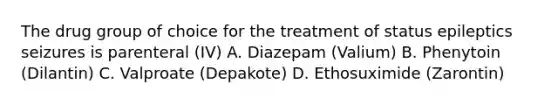 The drug group of choice for the treatment of status epileptics seizures is parenteral (IV) A. Diazepam (Valium) B. Phenytoin (Dilantin) C. Valproate (Depakote) D. Ethosuximide (Zarontin)