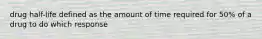 drug half-life defined as the amount of time required for 50% of a drug to do which response