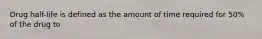 Drug half-life is defined as the amount of time required for 50% of the drug to