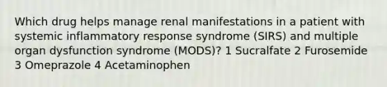 Which drug helps manage renal manifestations in a patient with systemic inflammatory response syndrome (SIRS) and multiple organ dysfunction syndrome (MODS)? 1 Sucralfate 2 Furosemide 3 Omeprazole 4 Acetaminophen